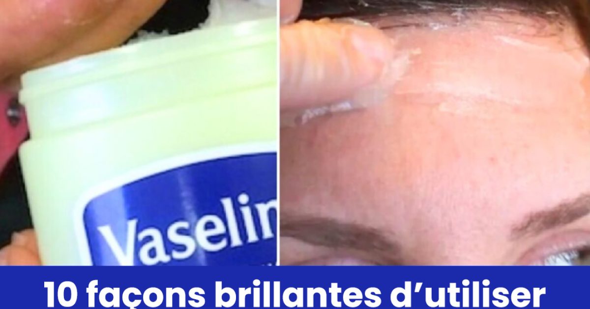 10 façons géniales d’utiliser la vaseline que vous n’avez probablement jamais essayées