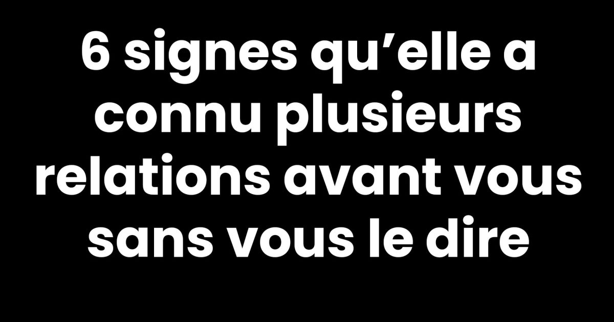 6 signes qu’elle a connu plusieurs relations avant vous sans vous le dire