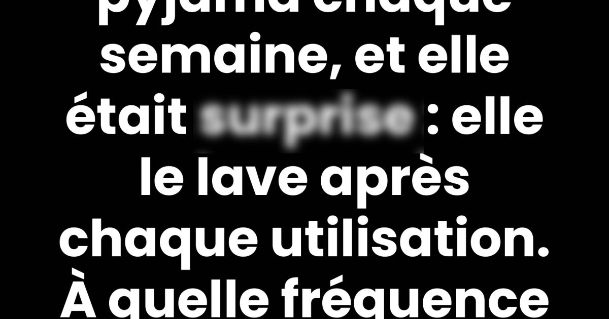 À quelle fréquence faut-il laver son pyjama pour qu'il reste frais et confortable ?