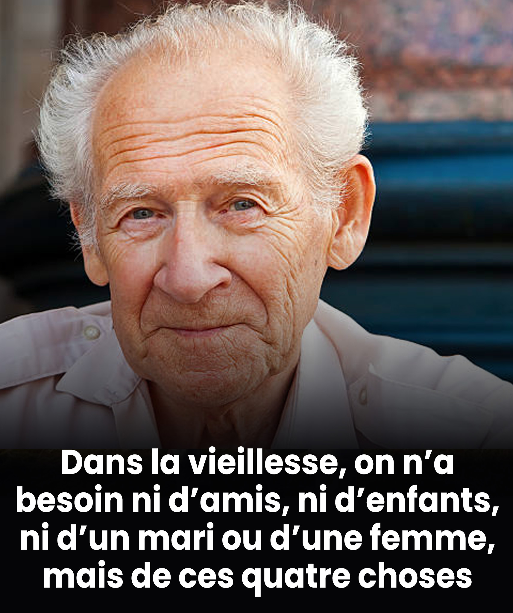 Dans la vieillesse, on n’a pas besoin d’amis, d’enfants, d’un mari ou d’une femme, mais de ces quatre choses.