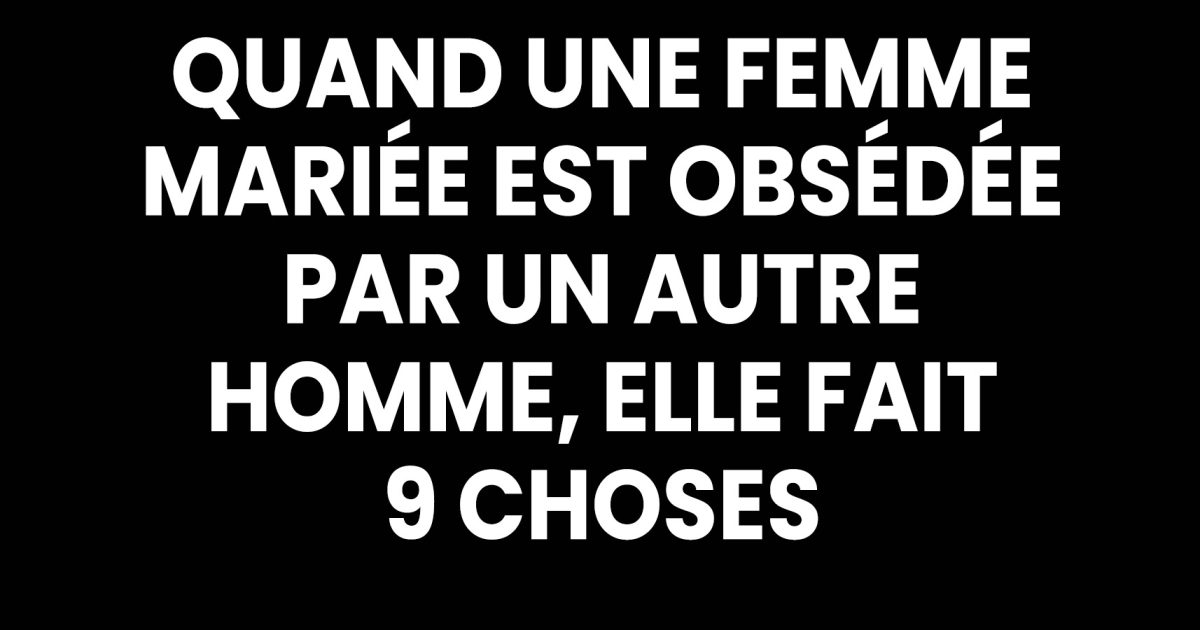 Quand une femme mariée devient obsédée par un autre homme, certains signes ne trompent pas : elle fait ces 9 choses