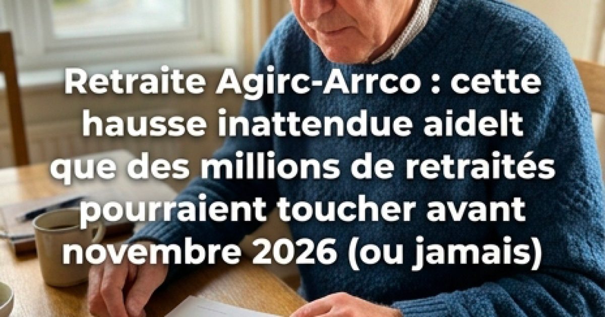 Retraite Agirc-Arrco : une hausse inattendue pourrait concerner des millions de retraités avant novembre 2026… ou ne jamais voir le jour